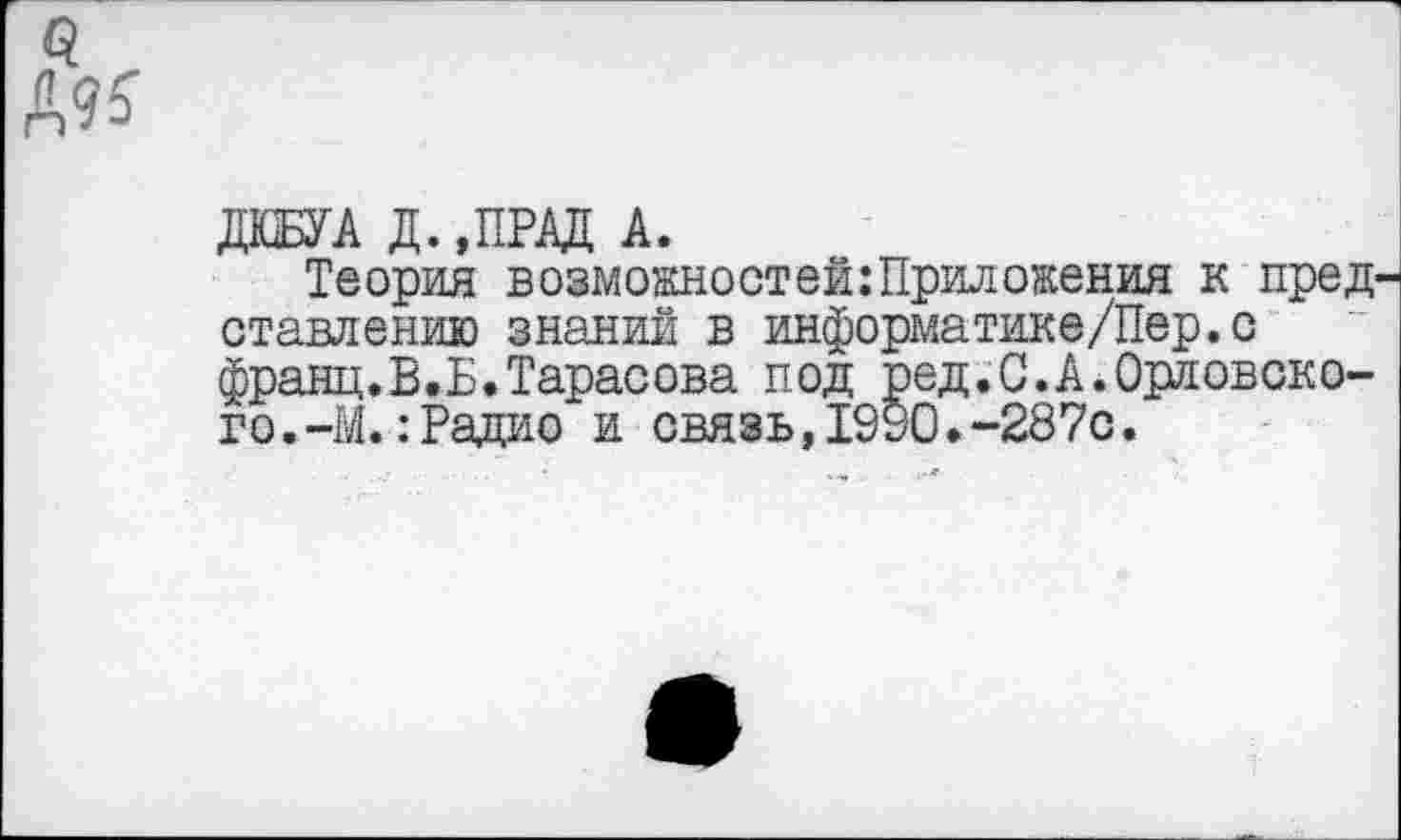 ﻿0.
№
ДЮБУА Д. ,ПРАД А.
Теория возможностей:Приложения к пред ставлению знаний в информатике/Пер.с франц.В.Б.Тарасова под ред.С.А.Орловского. -М.: Радио и связь,1990.-287с.